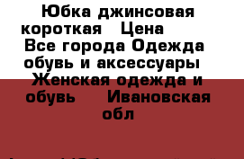 Юбка джинсовая короткая › Цена ­ 150 - Все города Одежда, обувь и аксессуары » Женская одежда и обувь   . Ивановская обл.